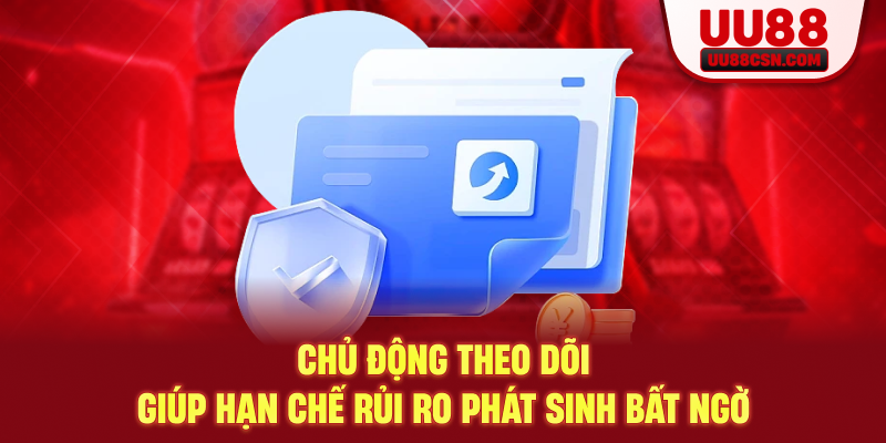 Chủ động theo dõi giúp hạn chế rủi ro phát sinh bất ngờ