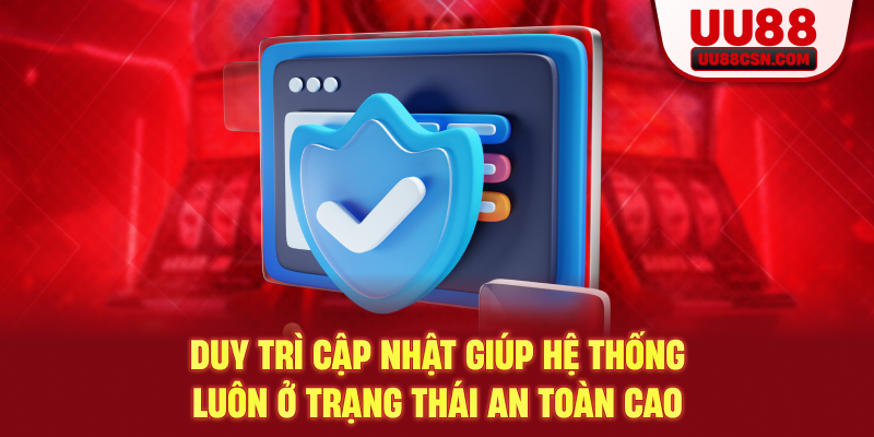 Duy trì cập nhật giúp hệ thống luôn ở trạng thái an toàn cao
